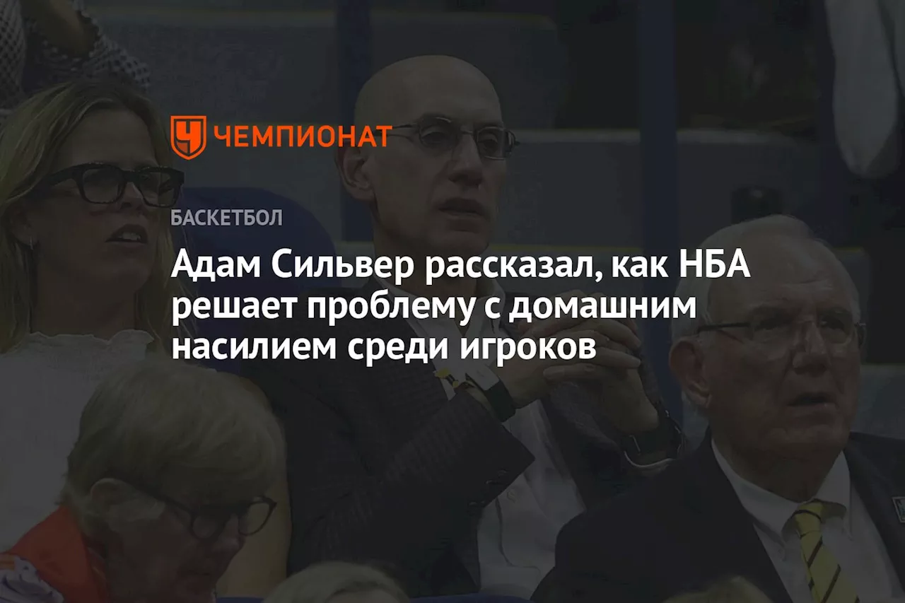 Адам Сильвер рассказал, как НБА решает проблему с домашним насилием среди игроков