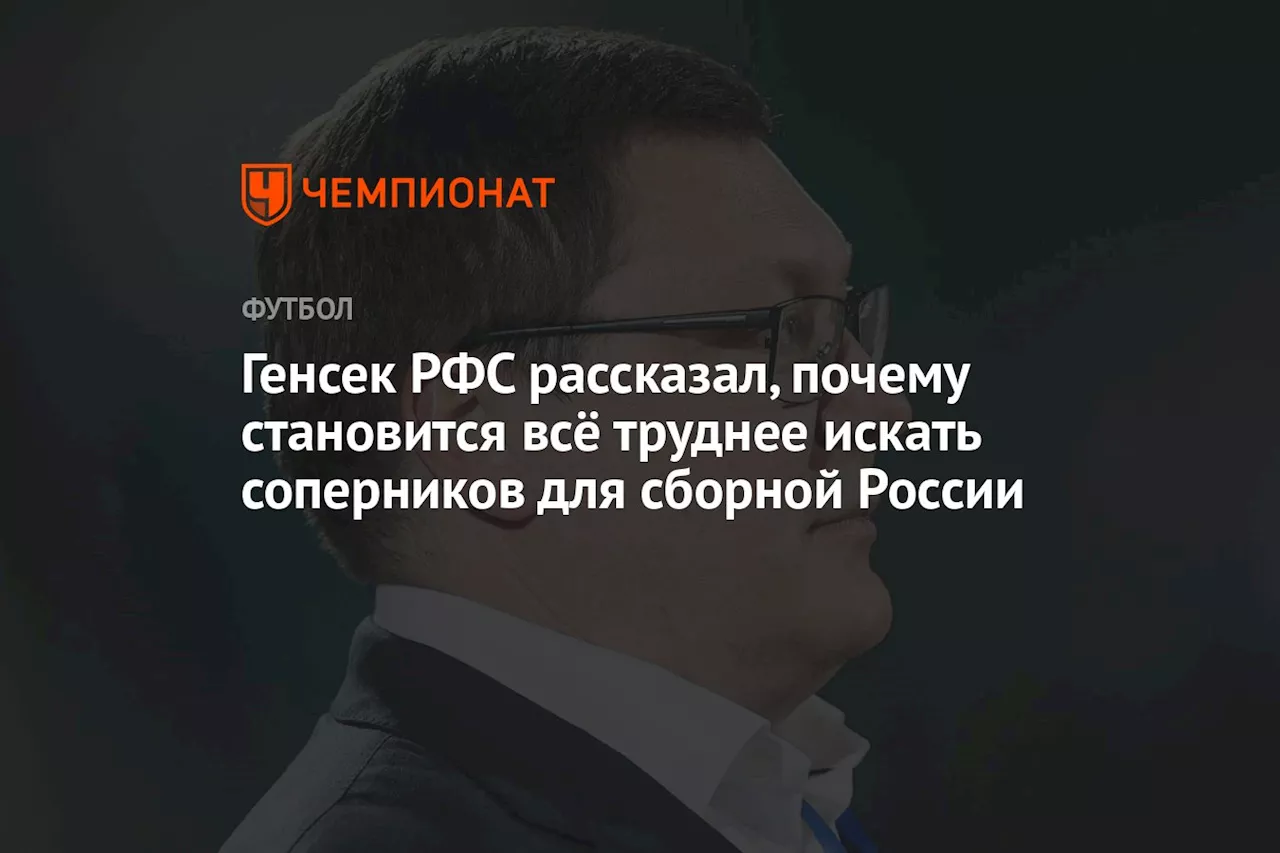 Генсек РФС рассказал, почему становится всё труднее искать соперников для сборной России