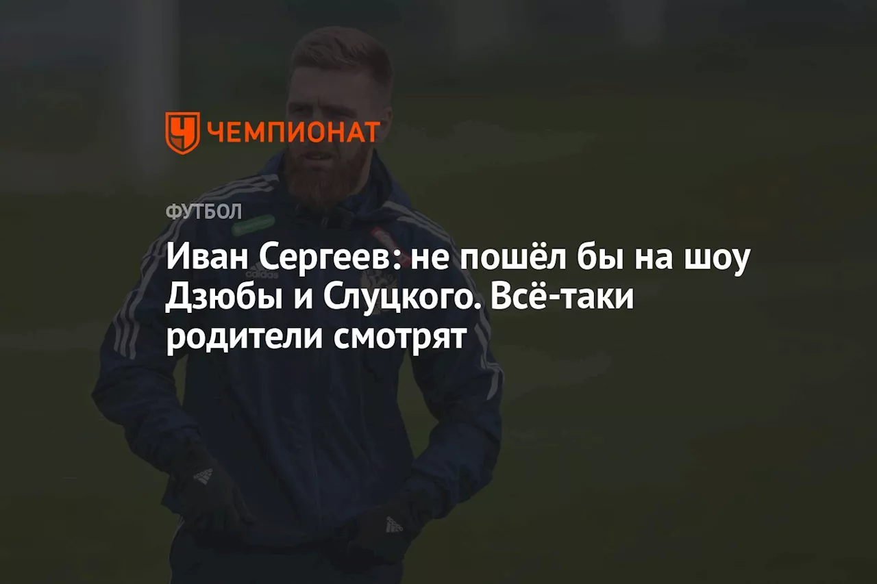 Иван Сергеев: не пошёл бы на шоу Дзюбы и Слуцкого. Всё-таки родители смотрят