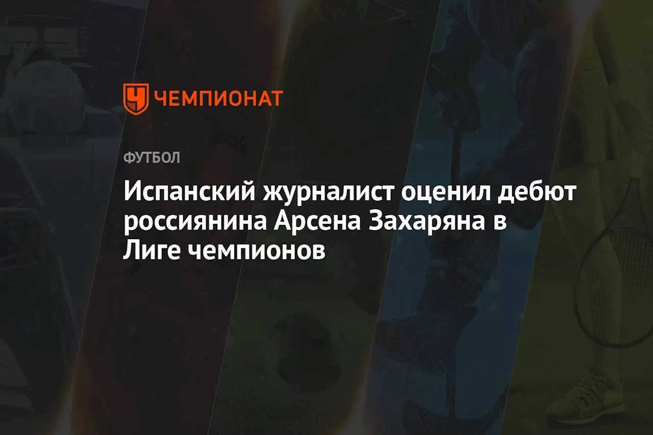 Испанский журналист оценил дебют россиянина Арсена Захаряна в Лиге чемпионов