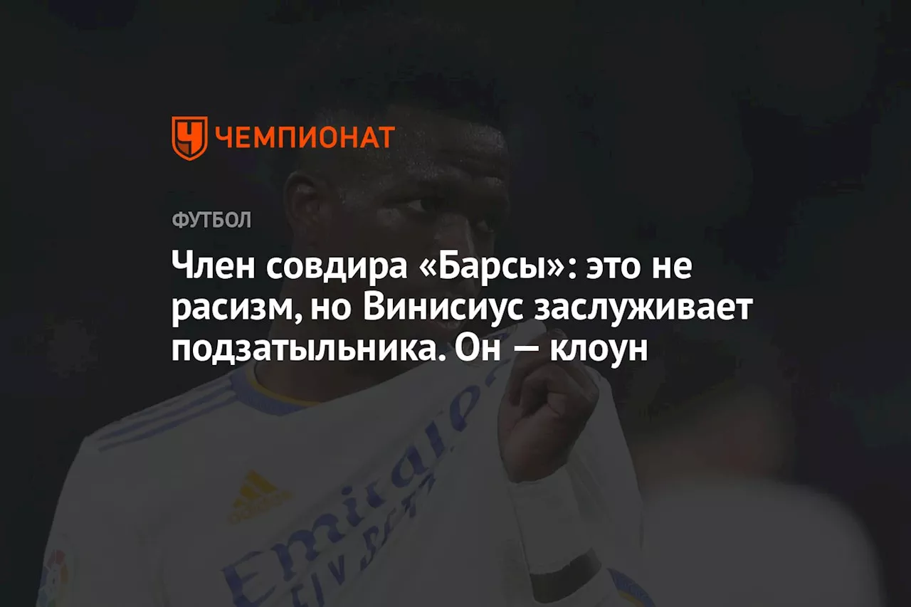 Член совдира «Барсы»: это не расизм, но Винисиус заслуживает подзатыльника. Он — клоун