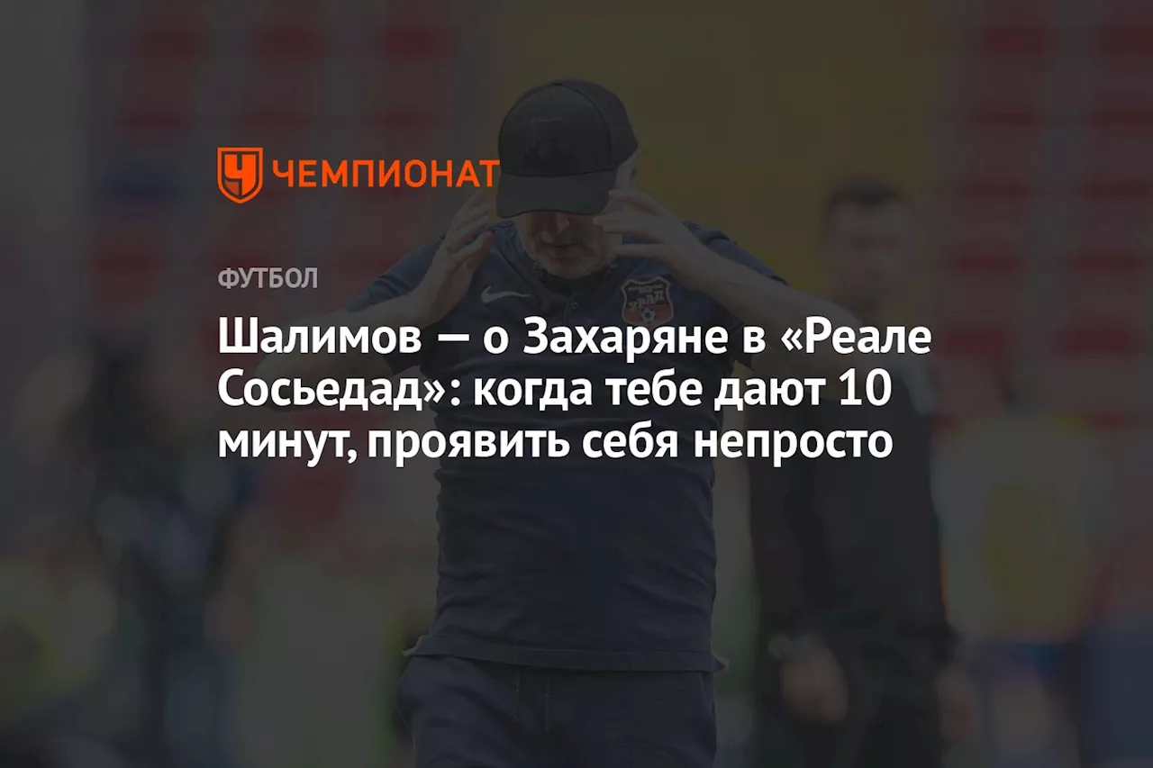 Шалимов — о Захаряне в «Реале Сосьедад»: когда тебе дают 10 минут, проявить себя непросто