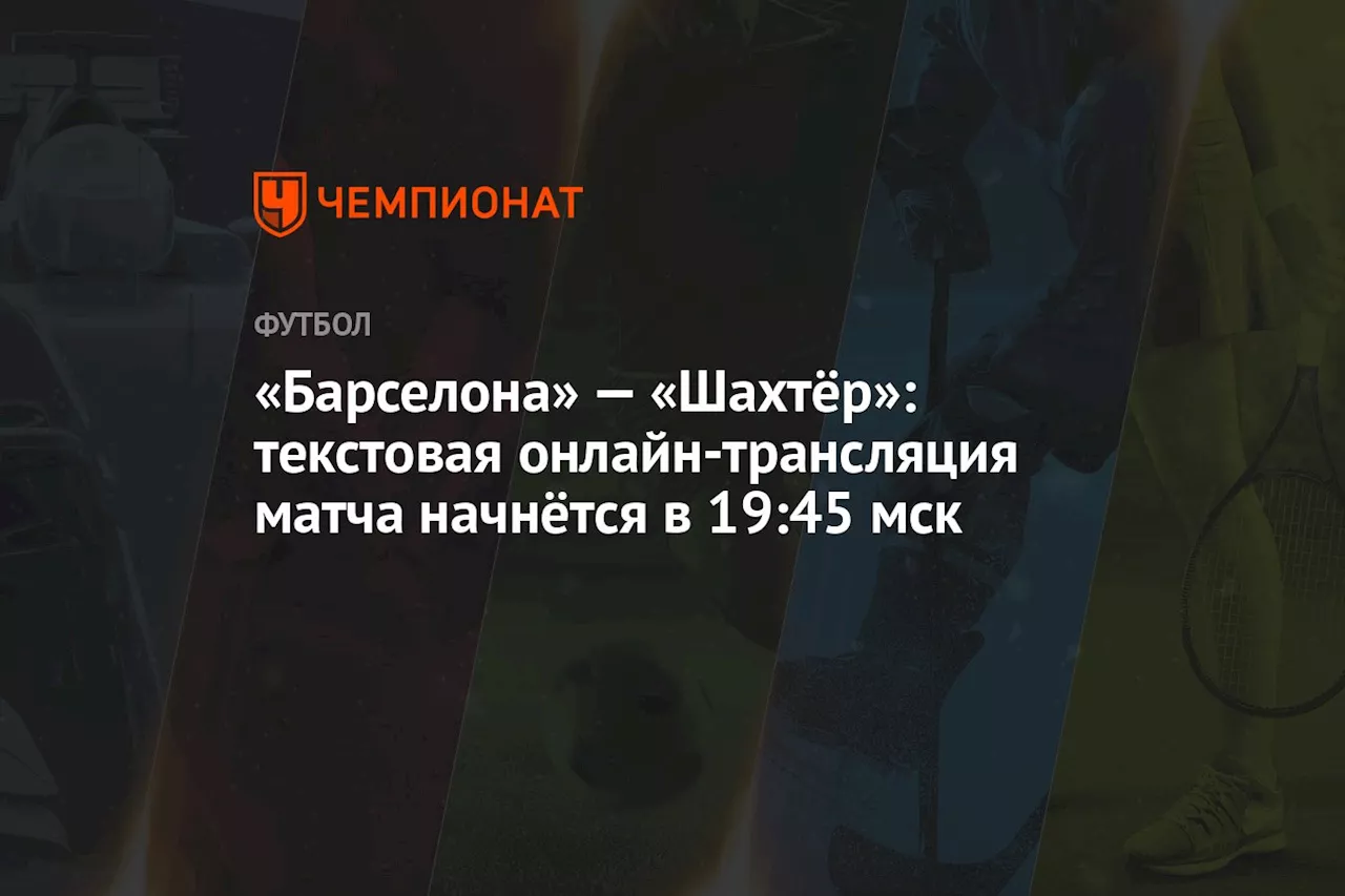 «Барселона» — «Шахтёр»: текстовая онлайн-трансляция матча начнётся в 19:45 мск