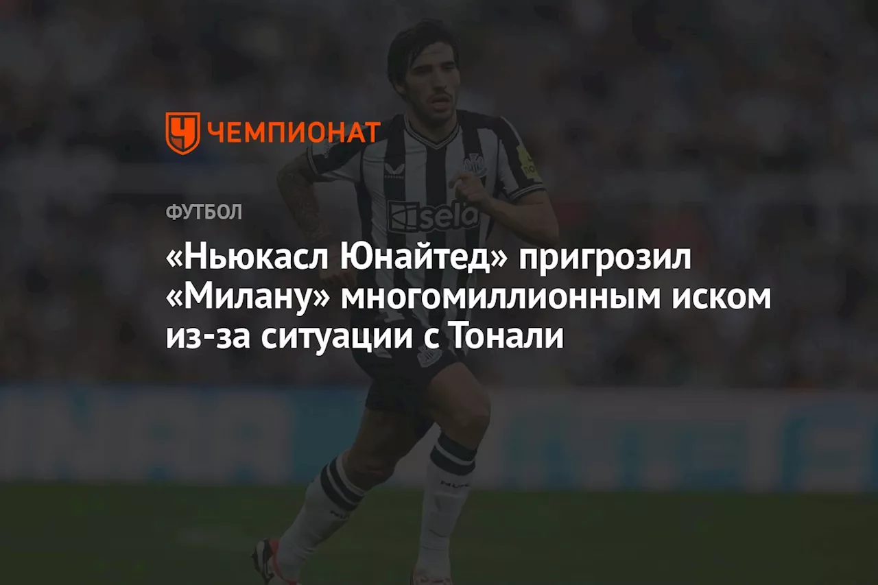 «Ньюкасл Юнайтед» пригрозил «Милану» многомиллионным иском из-за ситуации с Тонали