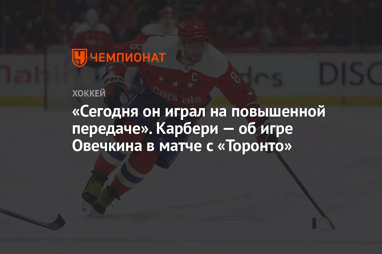 «Сегодня он играл на повышенной передаче». Карбери — об игре Овечкина в матче с «Торонто»