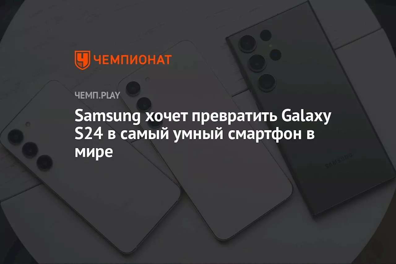 Samsung хочет превратить Galaxy S24 в самый умный смартфон в мире