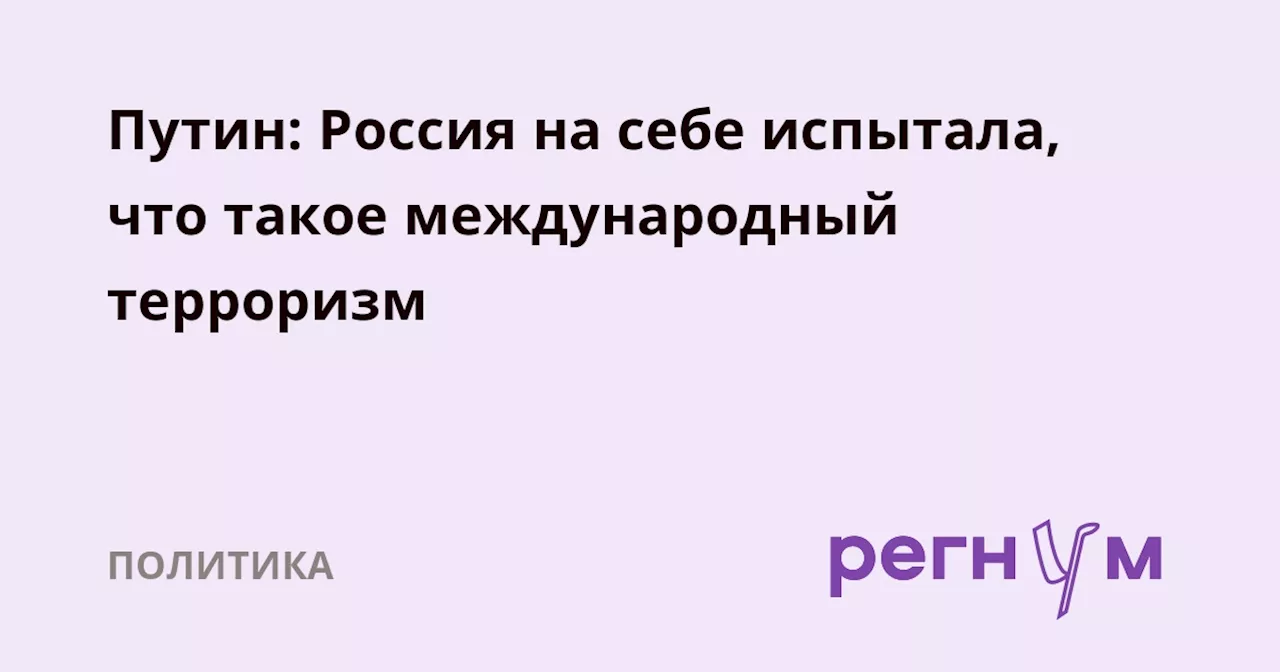 Путин: Россия на себе испытала, что такое международный терроризм