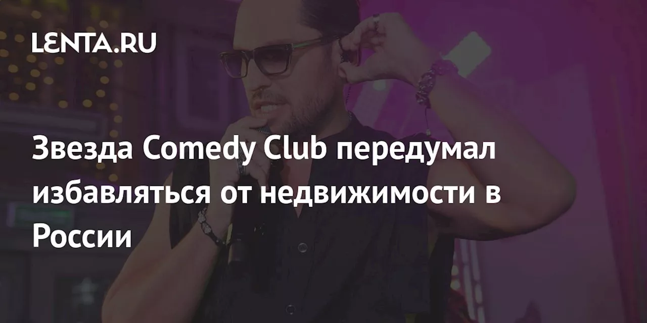 Звезда Comedy Club передумал избавляться от недвижимости в России