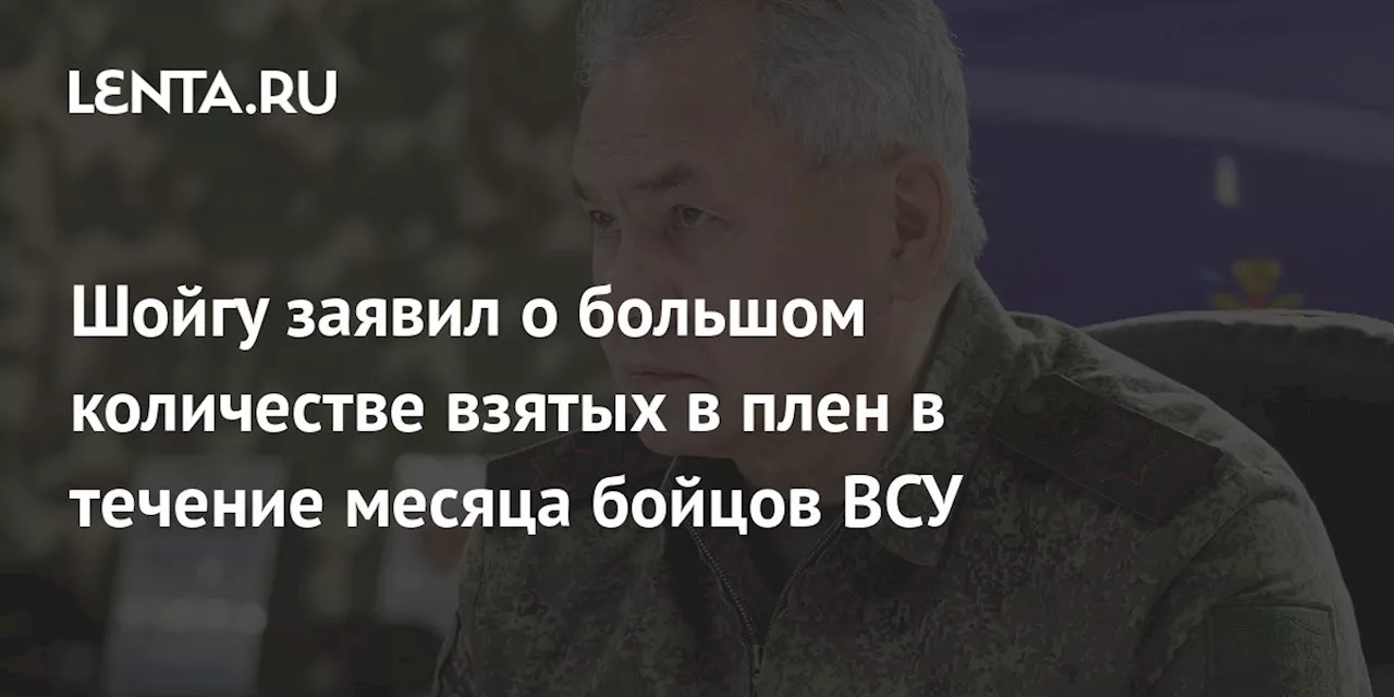 Шойгу заявил о большом количестве взятых в плен в течение месяца бойцов ВСУ