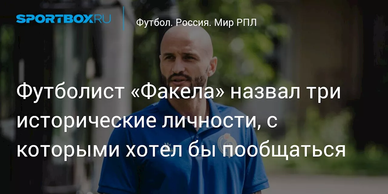 Футболист «Факела» назвал три исторические личности, с которыми хотел бы пообщаться