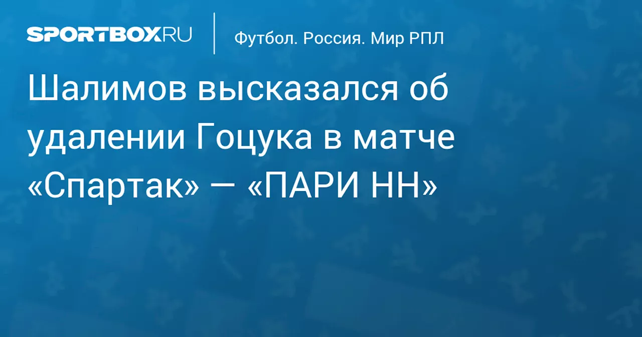 Шалимов высказался об удалении Гоцука в матче «Спартак» — «ПАРИ НН»