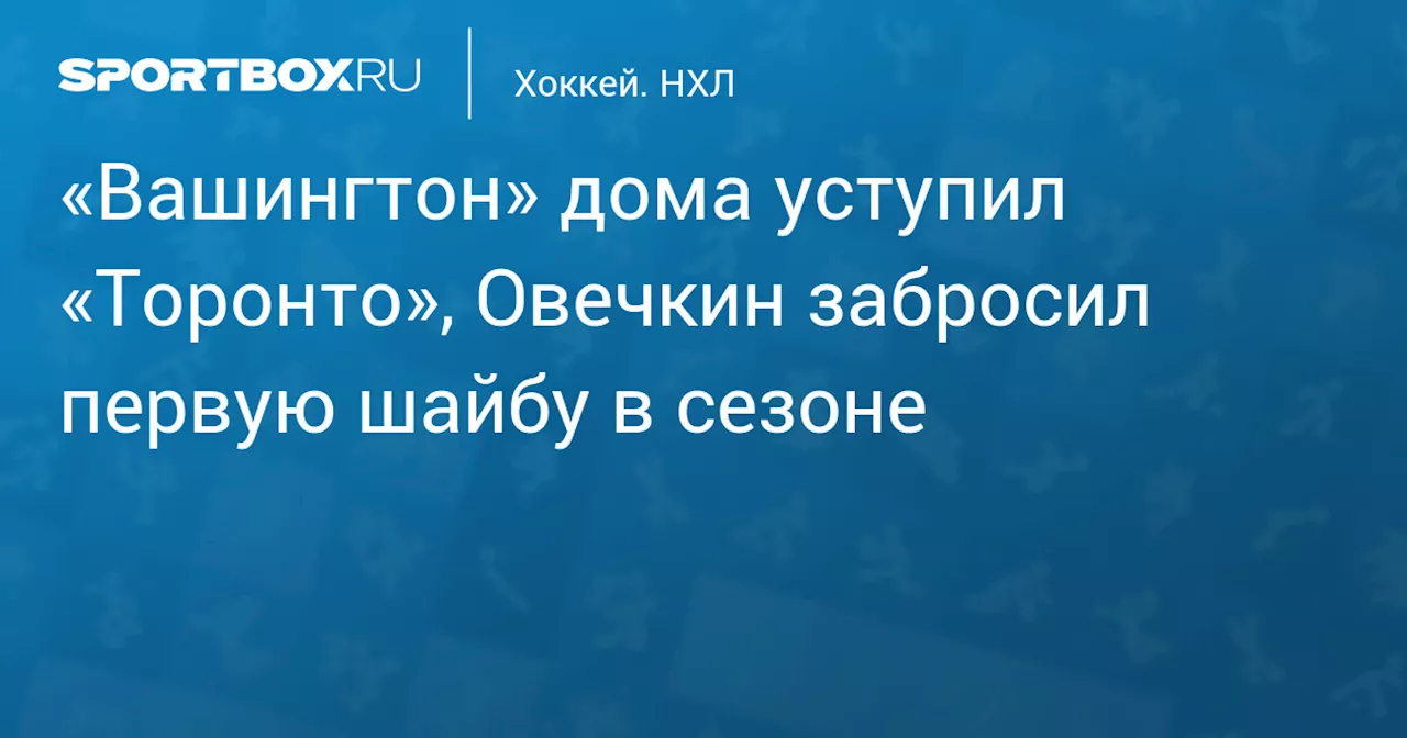 «Вашингтон» дома уступил «Торонто», Овечкин забросил первую шайбу в сезоне