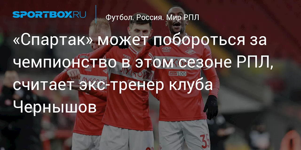 «Спартак» может побороться за чемпионство в этом сезоне РПЛ, считает экс‑тренер клуба Чернышов