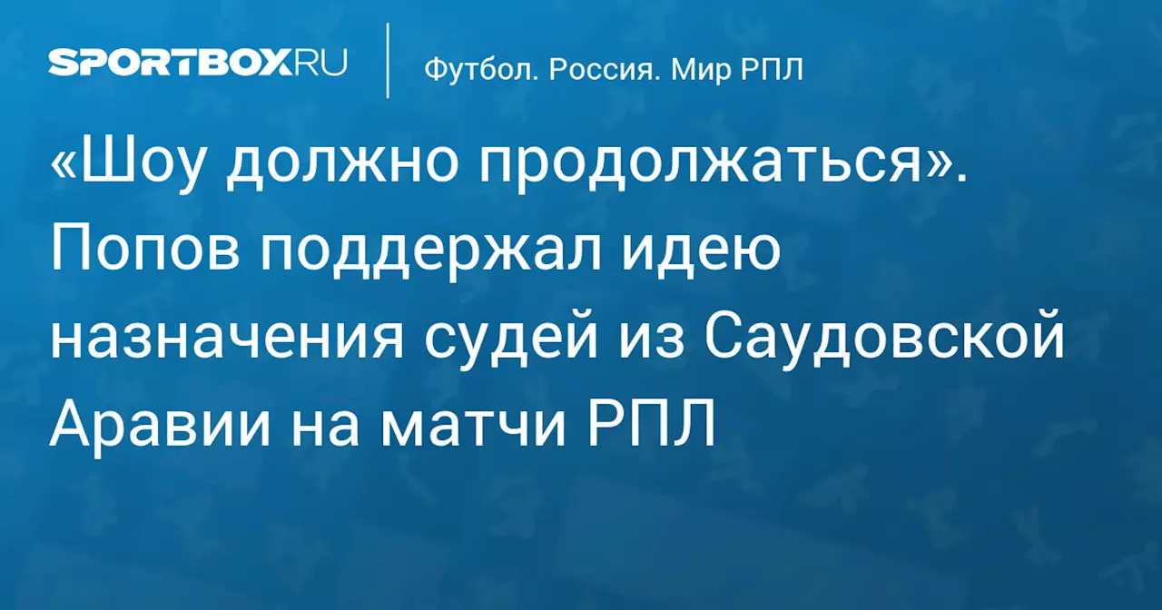 «Шоу должно продолжаться». Попов поддержал идею назначения судей из Саудовской Аравии на матчи РПЛ