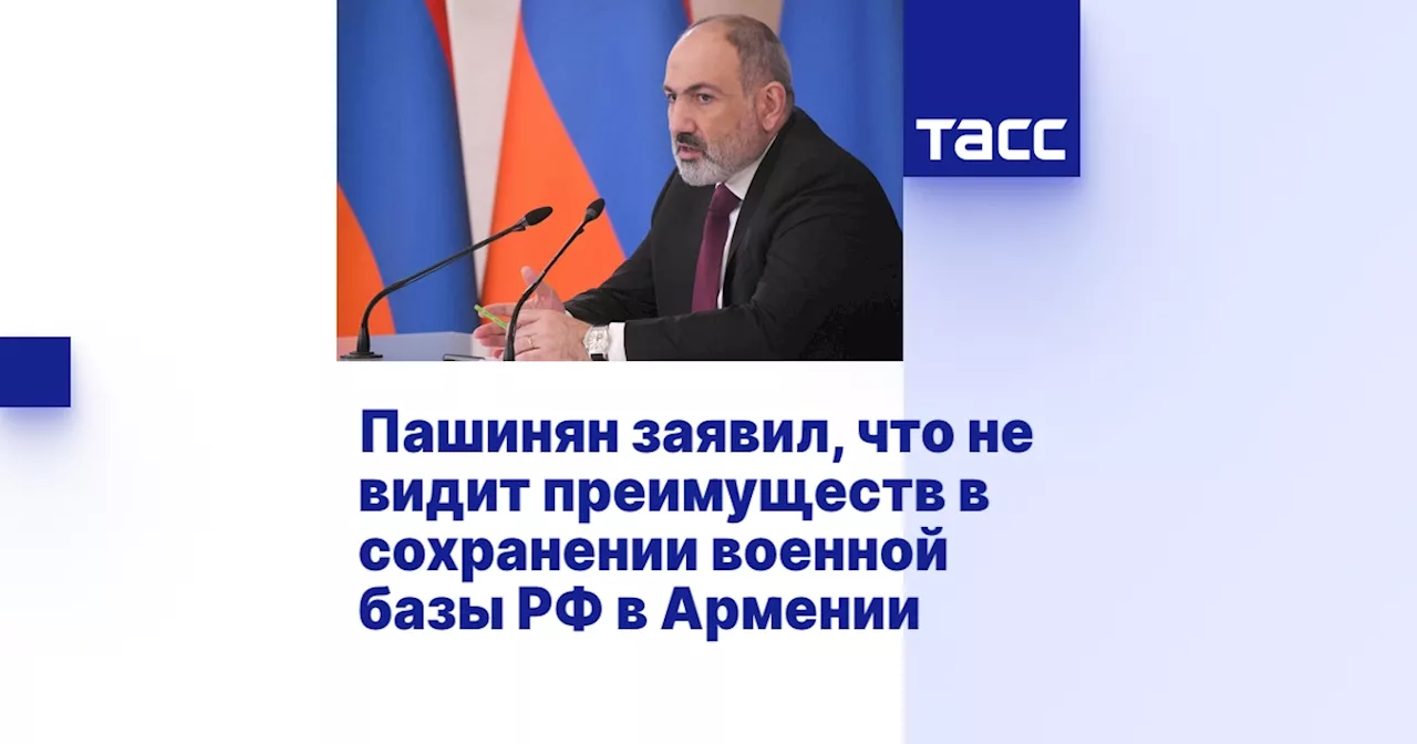 Пашинян заявил, что не видит преимуществ в сохранении военной базы РФ в Армении