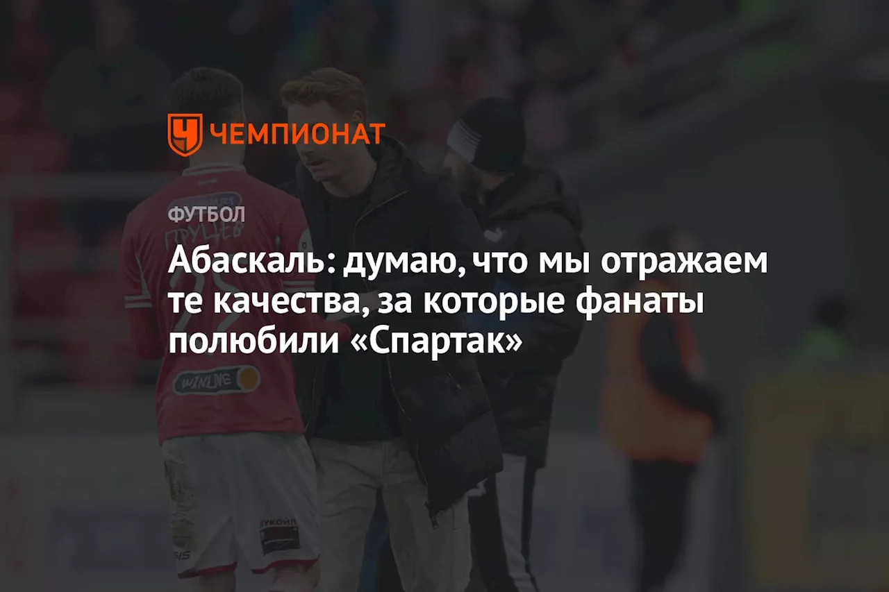 Абаскаль: думаю, что мы отражаем те качества, за которые фанаты полюбили «Спартак»