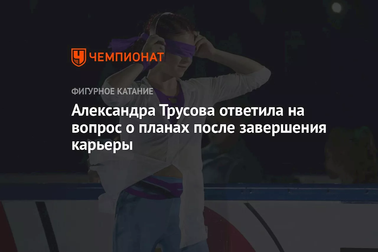 Александра Трусова ответила на вопрос о планах после завершения карьеры