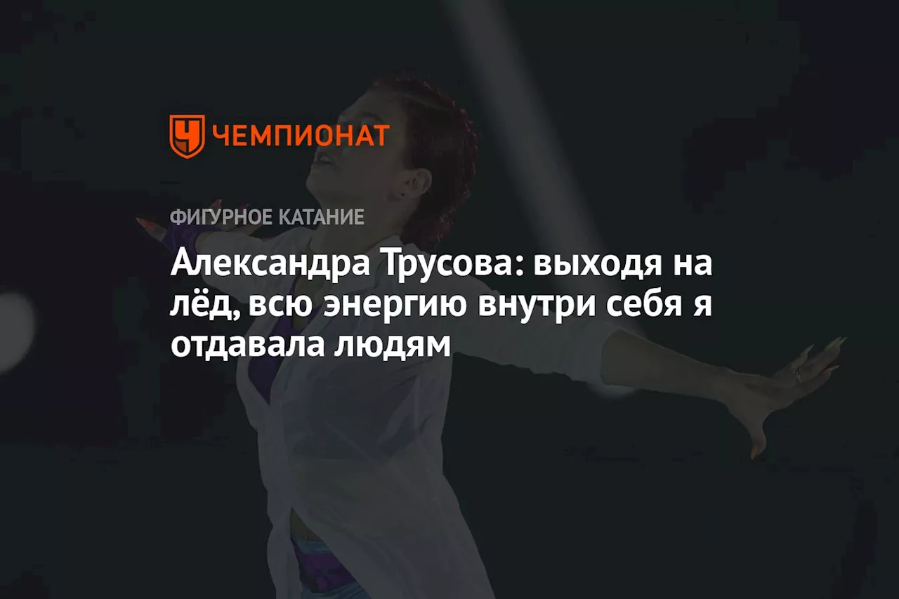 Александра Трусова: выходя на лёд, всю энергию внутри себя я отдавала людям