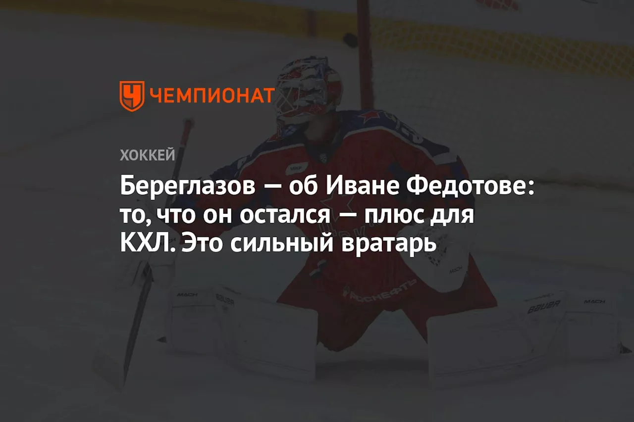 Береглазов — об Иване Федотове: то, что он остался — плюс для КХЛ. Это сильный вратарь