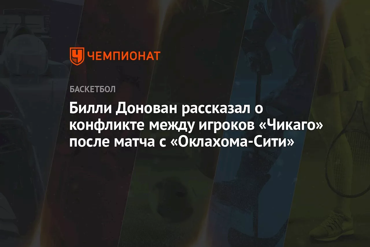 Билли Донован рассказал о конфликте между игроками «Чикаго» после матча с «Оклахома-Сити»