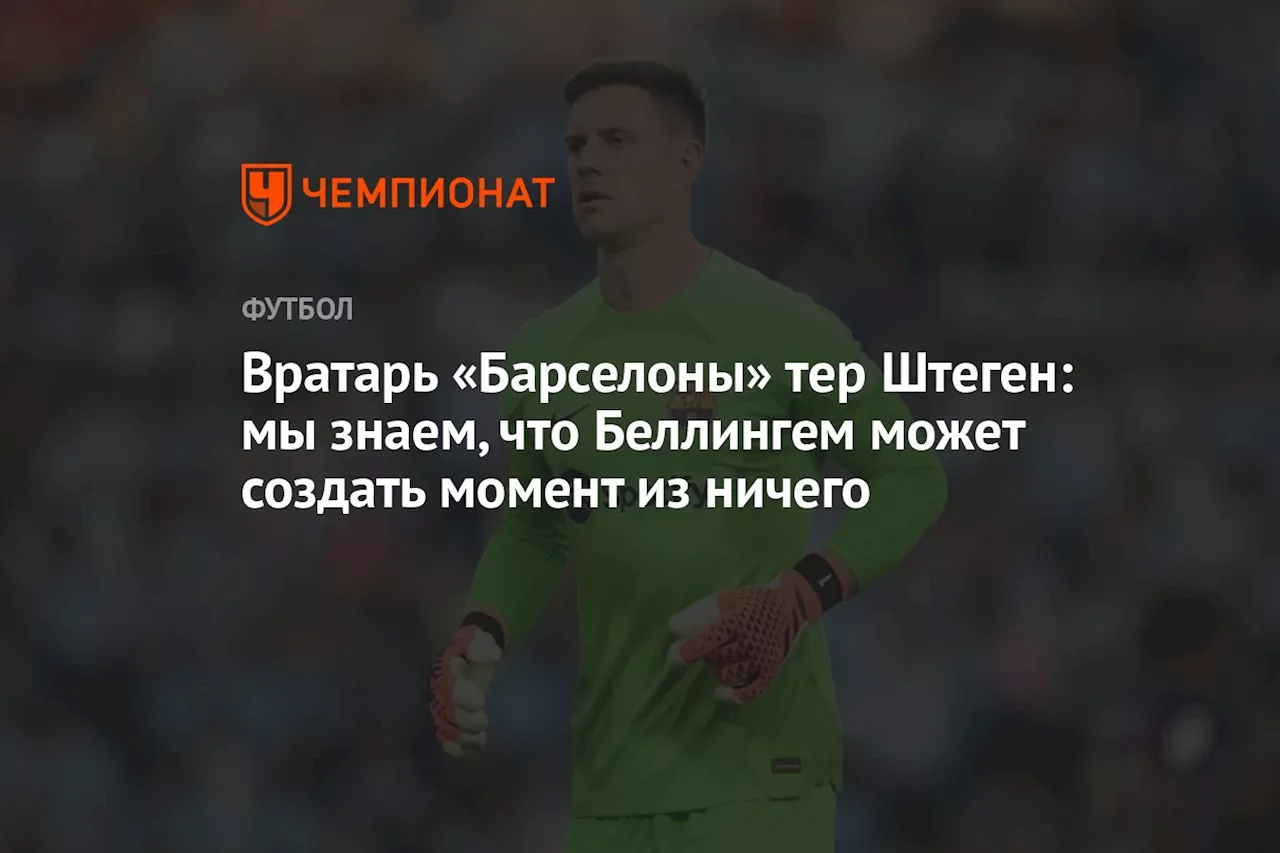 Вратарь «Барселоны» тер Штеген: мы знаем, что Беллингем может создать момент из ничего