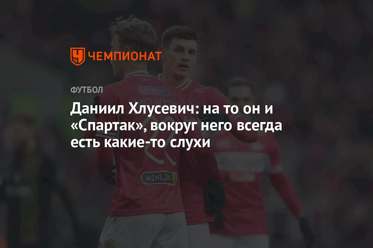 Даниил Хлусевич: на то он и «Спартак», вокруг него всегда есть какие-то слухи