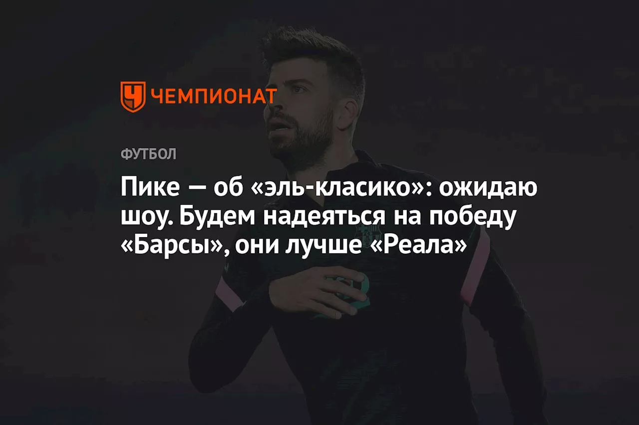 Пике — об «эль класико»: ожидаю шоу. Будем надеяться на победу «Барсы», они лучше «Реала»