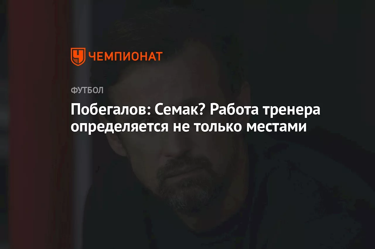 Побегалов: Семак? Работа тренера определяется не только местами