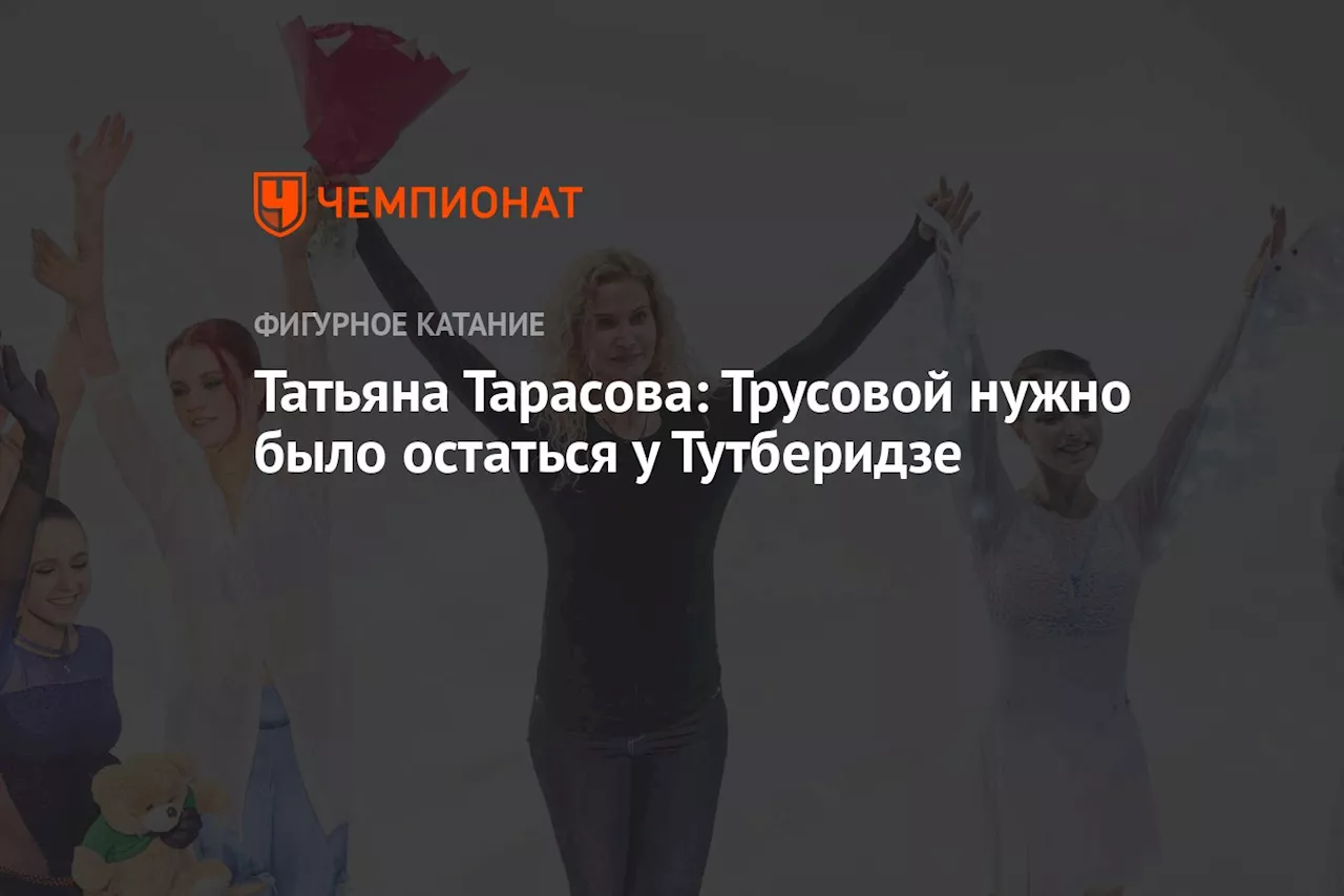 Татьяна Тарасова: Трусовой нужно было остаться у Тутберидзе