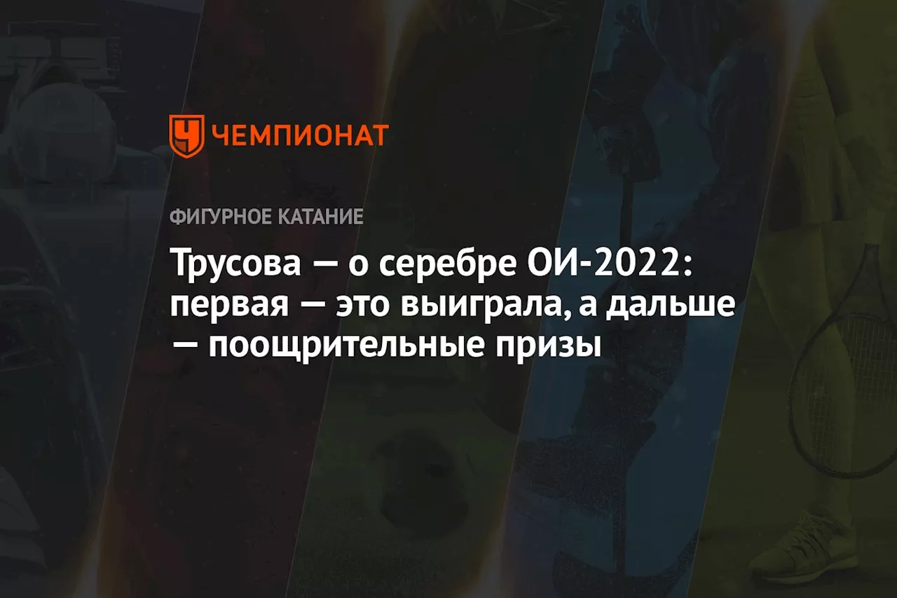 Трусова — о серебре ОИ-2022: первая — это выиграла, а дальше — поощрительные призы