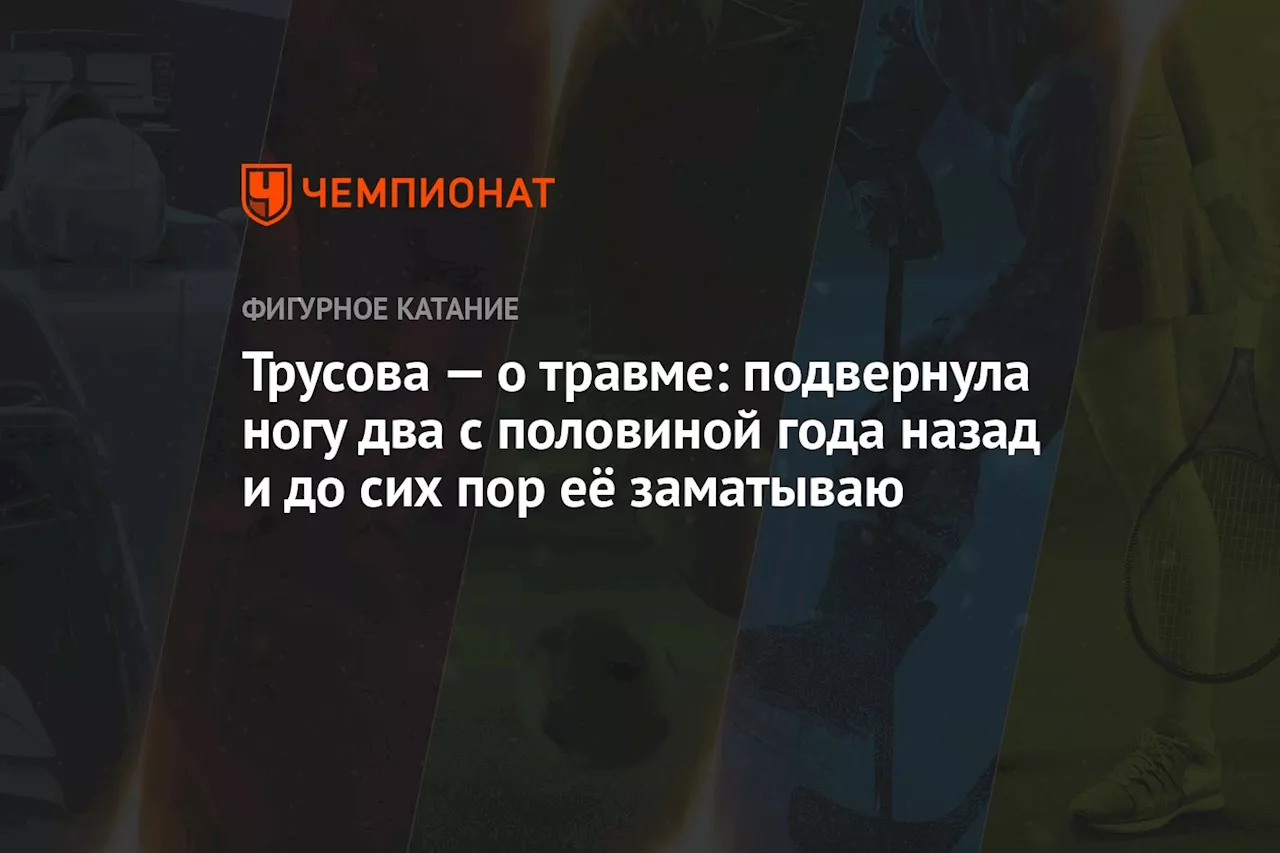 Трусова — о травме: подвернула ногу два с половиной года назад и до сих пор её заматываю