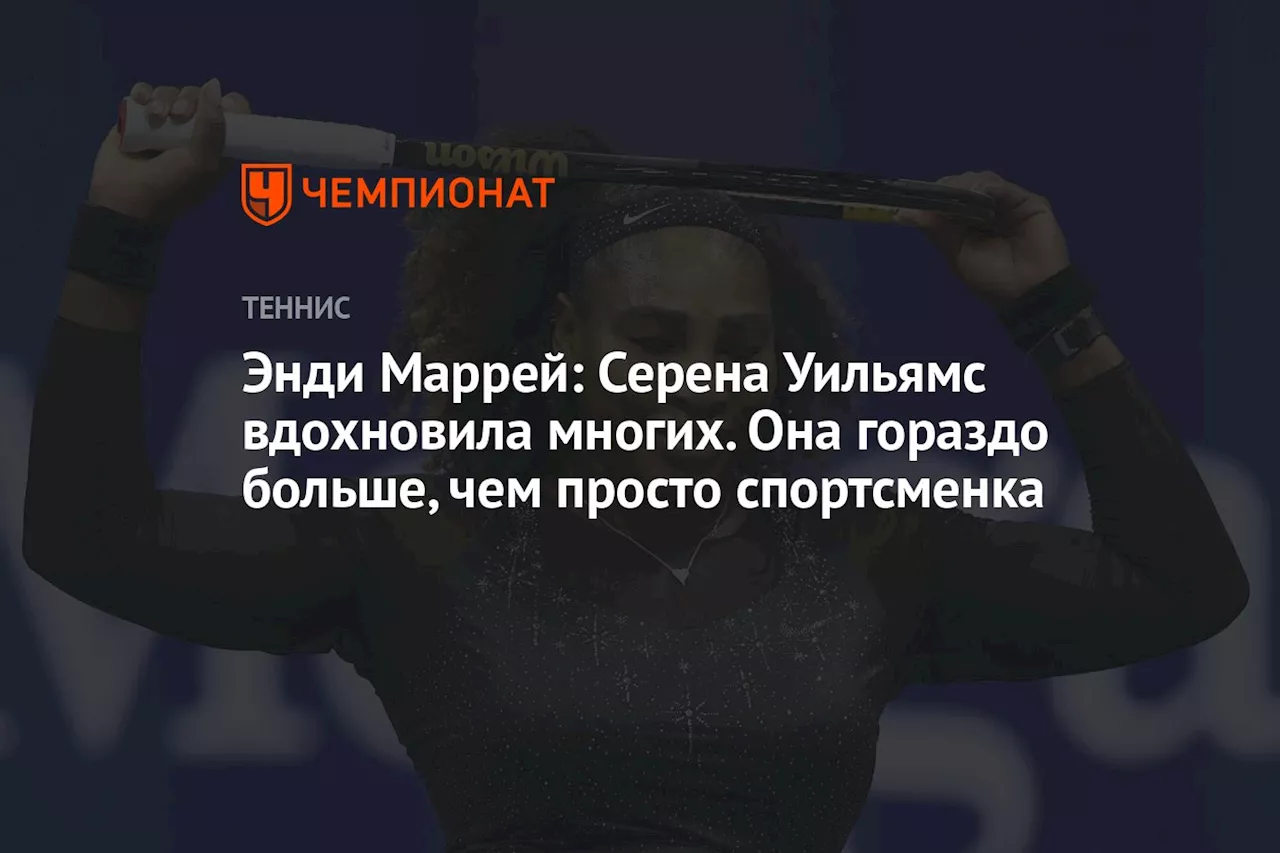 Энди Маррей: Серена Уильямс вдохновила многих. Она гораздо больше, чем просто спортсменка