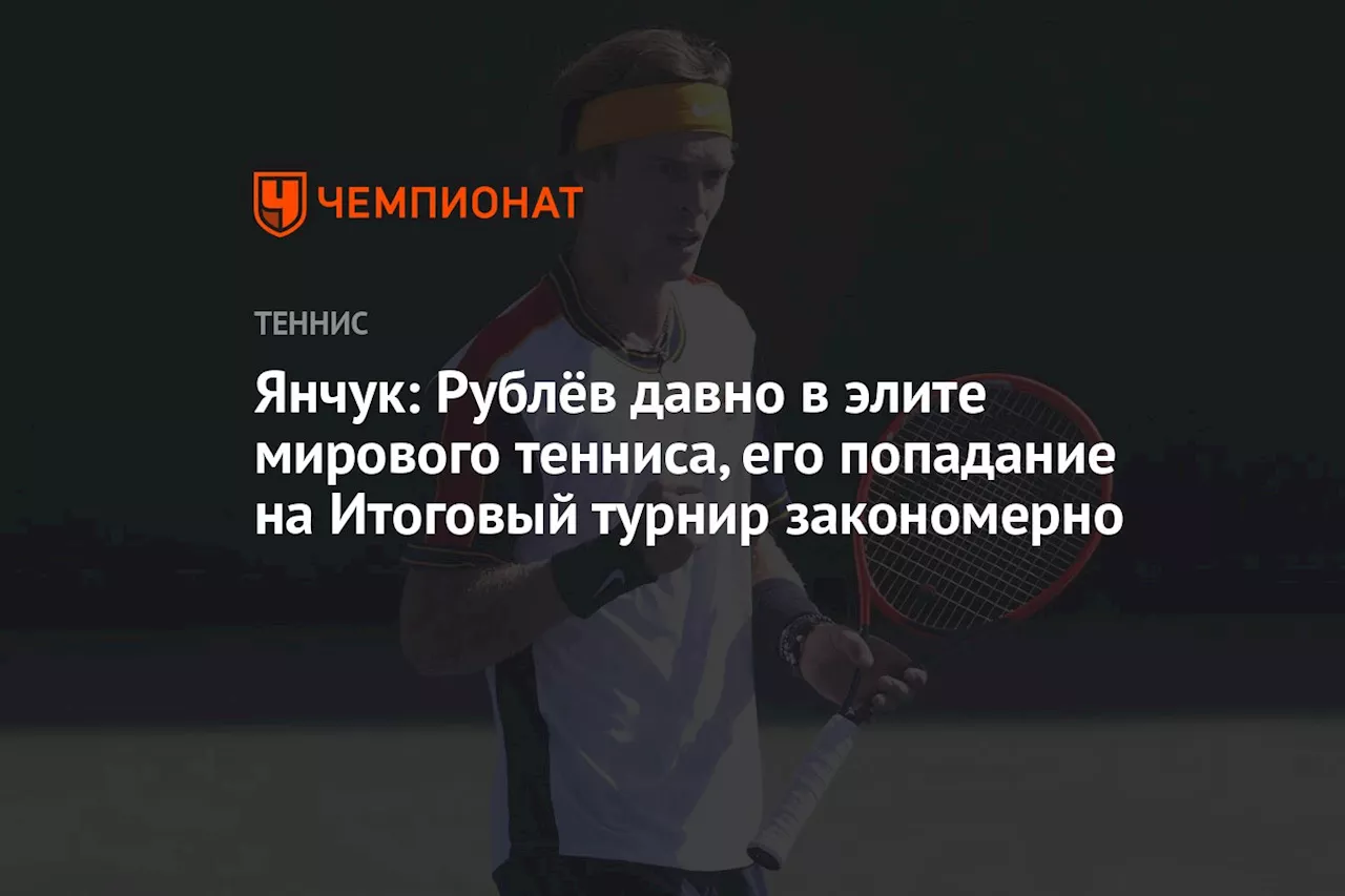 Янчук: Рублёв давно в элите мирового тенниса, его попадание на Итоговый турнир закономерно