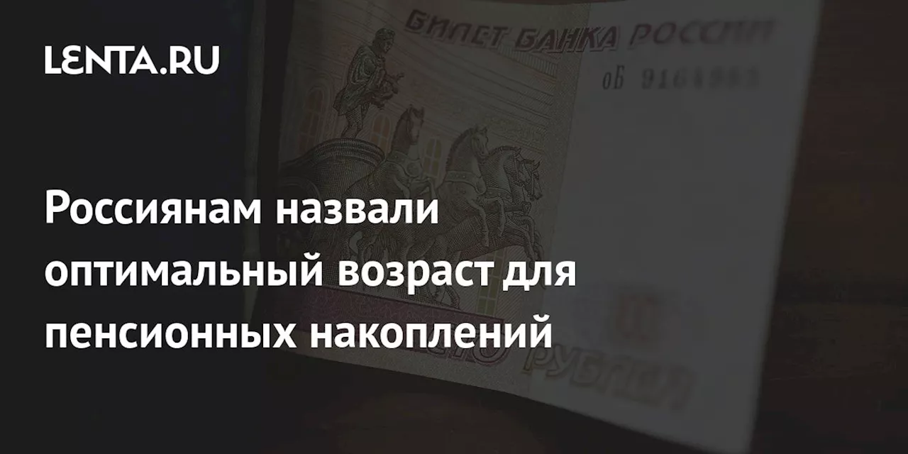 Россиянам назвали оптимальный возраст для пенсионных накоплений