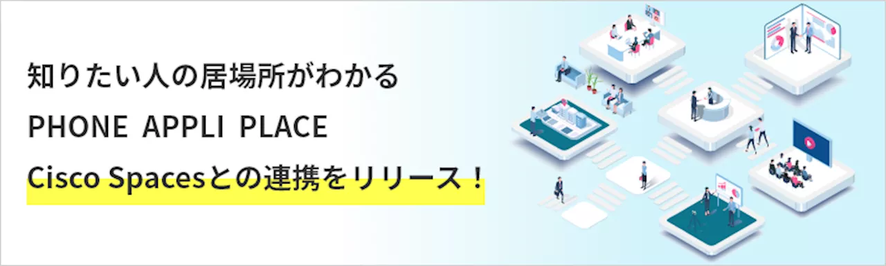 知りたい人の居場所がわかる「PHONE APPLI PLACE」が「Cisco Spaces」と連携開始