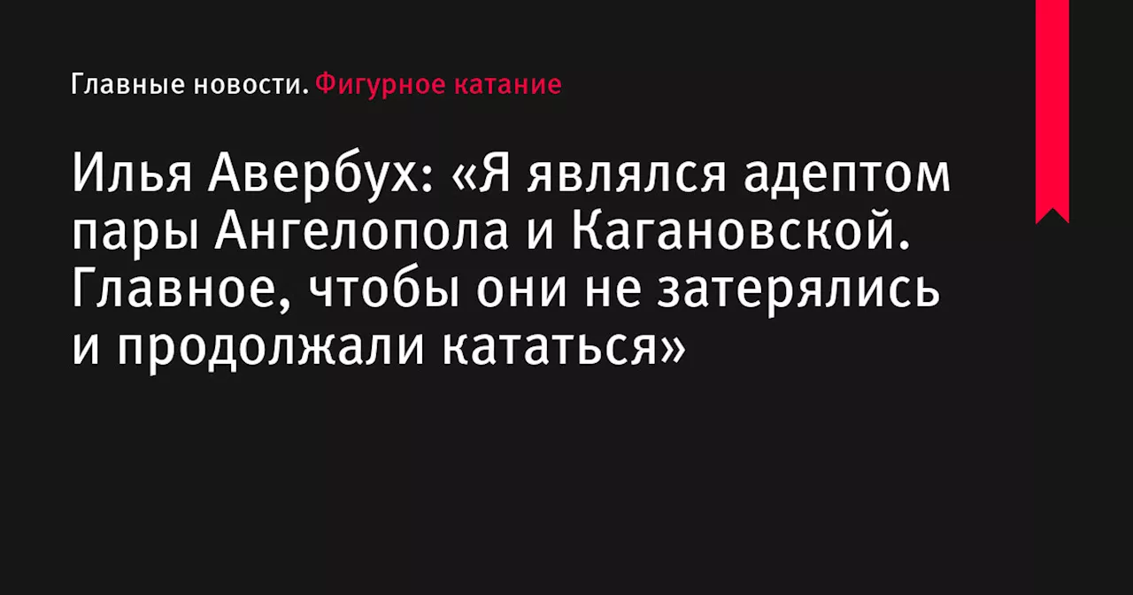 Илья Авербух: «Я являлся адептом пары Ангелопола и Кагановской. Главное, чтобы они не затерялись и продолжали кататься»