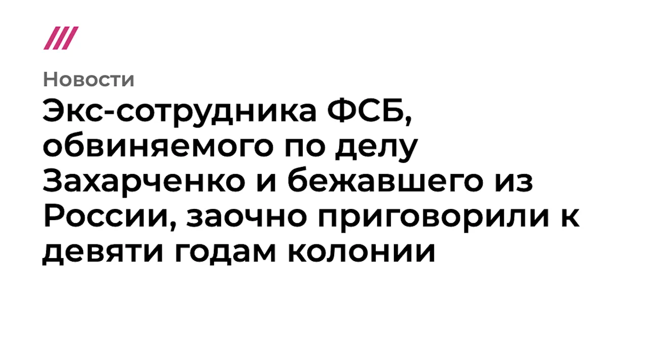 Экс-сотрудника ФСБ, обвиняемого по делу Захарченко и бежавшего из России, заочно приговорили к девяти года...