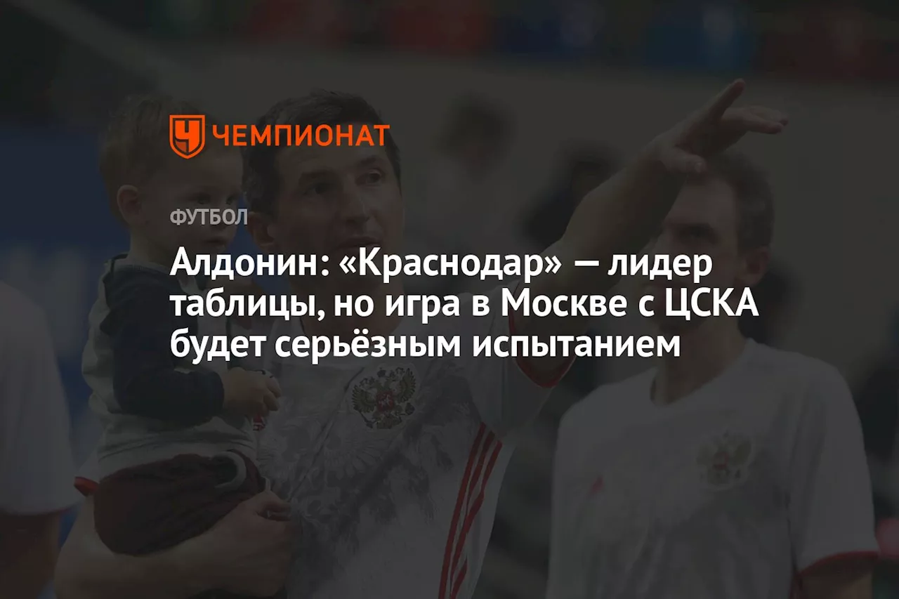 Алдонин: «Краснодар» — лидер таблицы, но игра в Москве с ЦСКА будет серьёзным испытанием