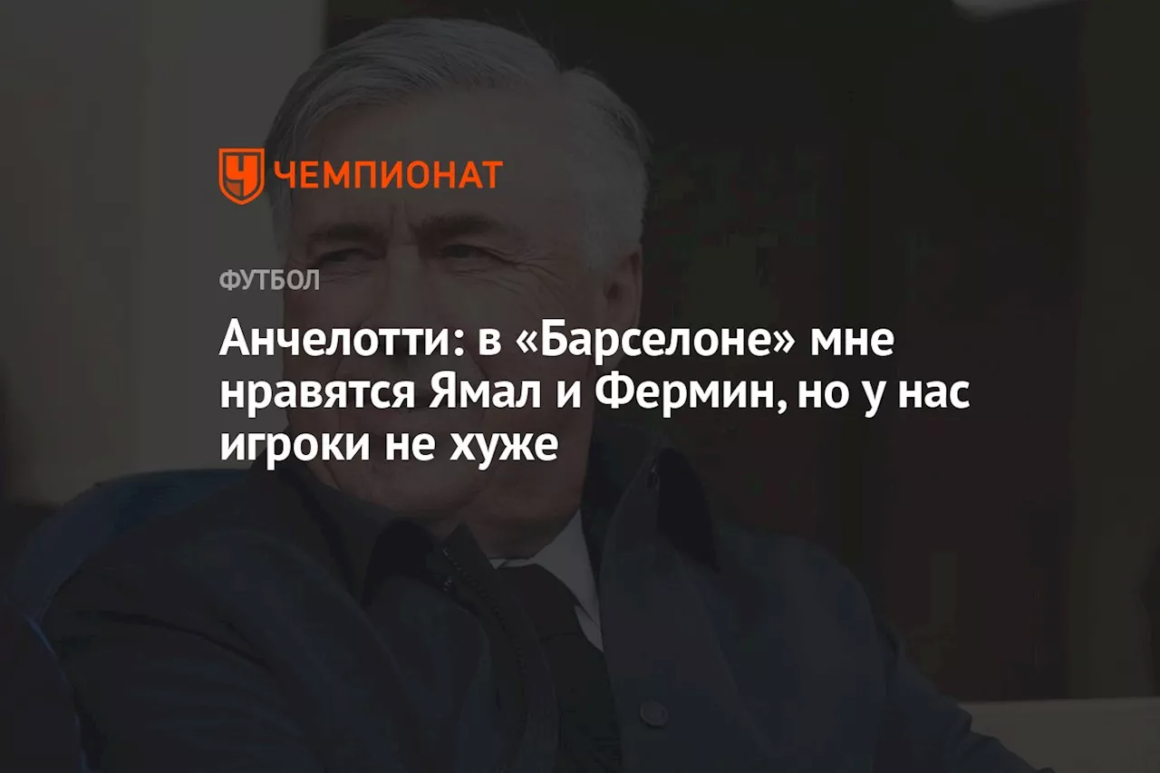 Анчелотти: в «Барселоне» мне нравятся Ямал и Фермин, но у нас игроки не хуже