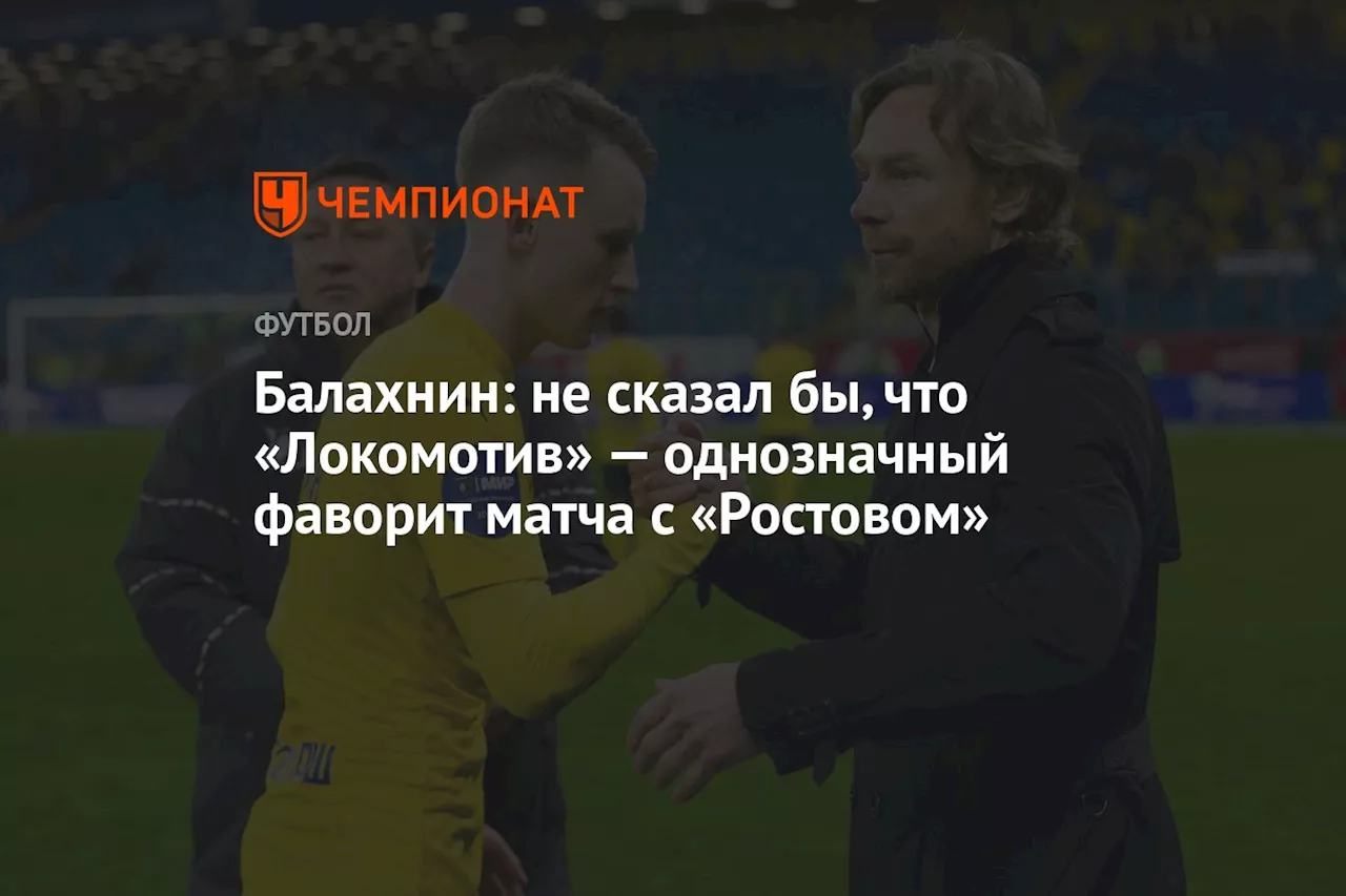 Балахнин: не сказал бы, что «Локомотив» — однозначный фаворит матча с «Ростовом»