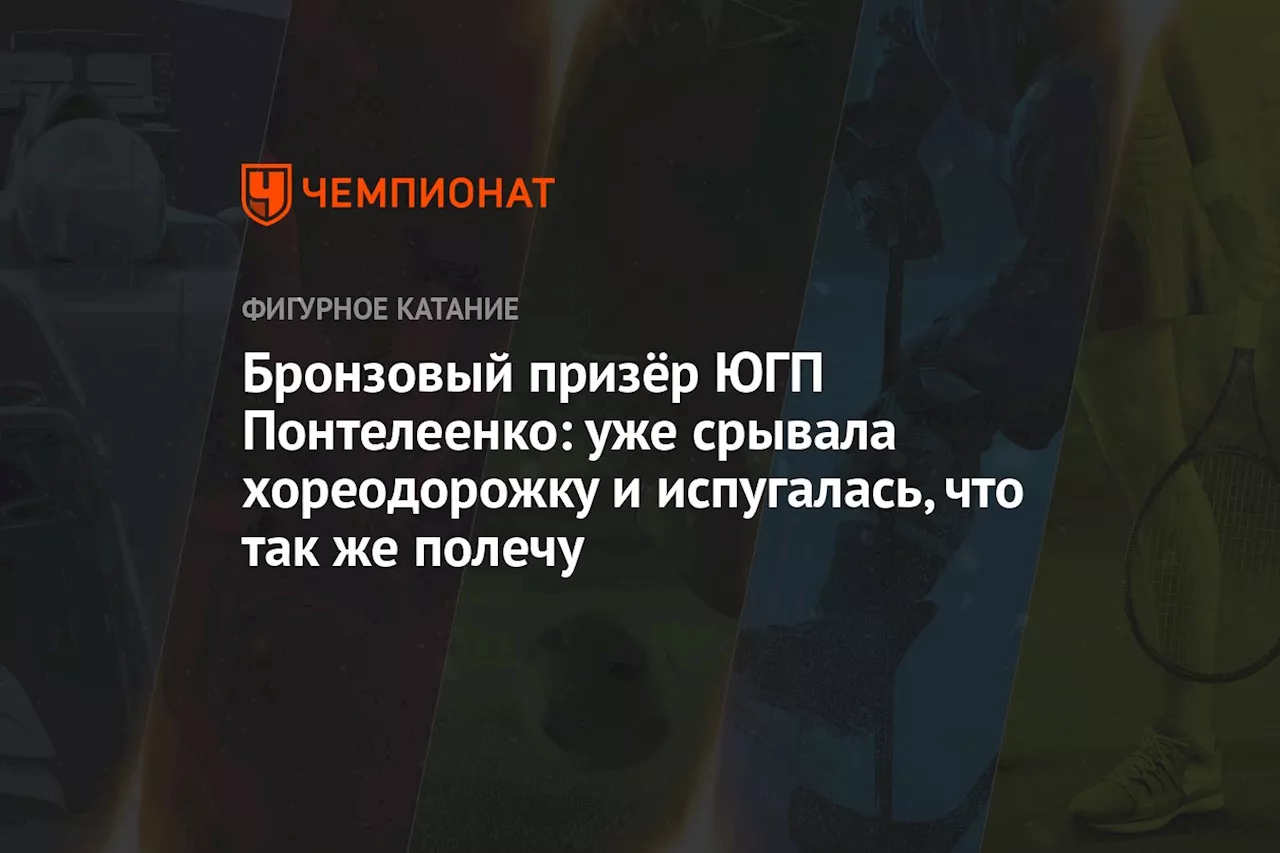 Бронзовый призёр ЮГП Понтелеенко: уже срывала хореодорожку и испугалась, что так же полечу