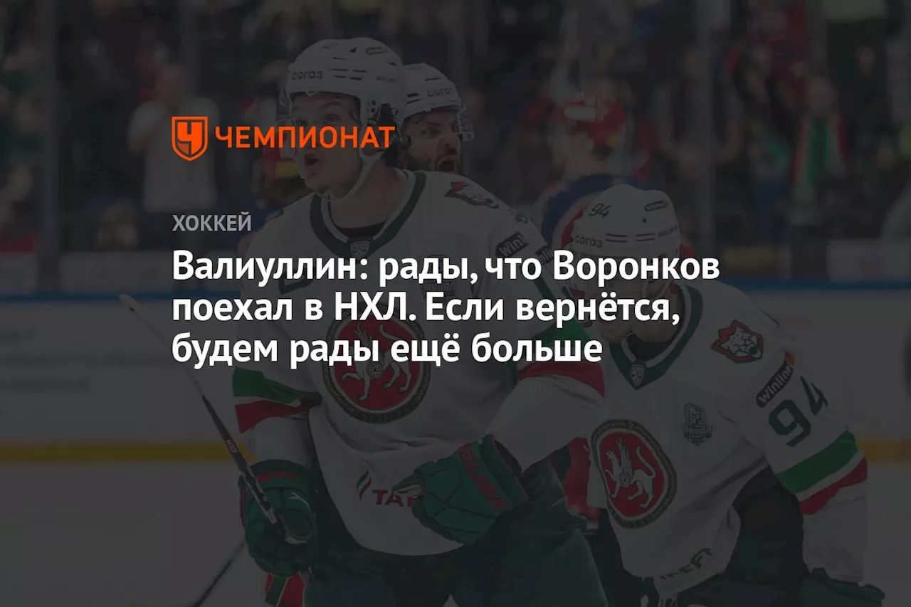 Валиуллин: рады, что Воронков поехал в НХЛ. Если вернётся, будем рады ещё больше