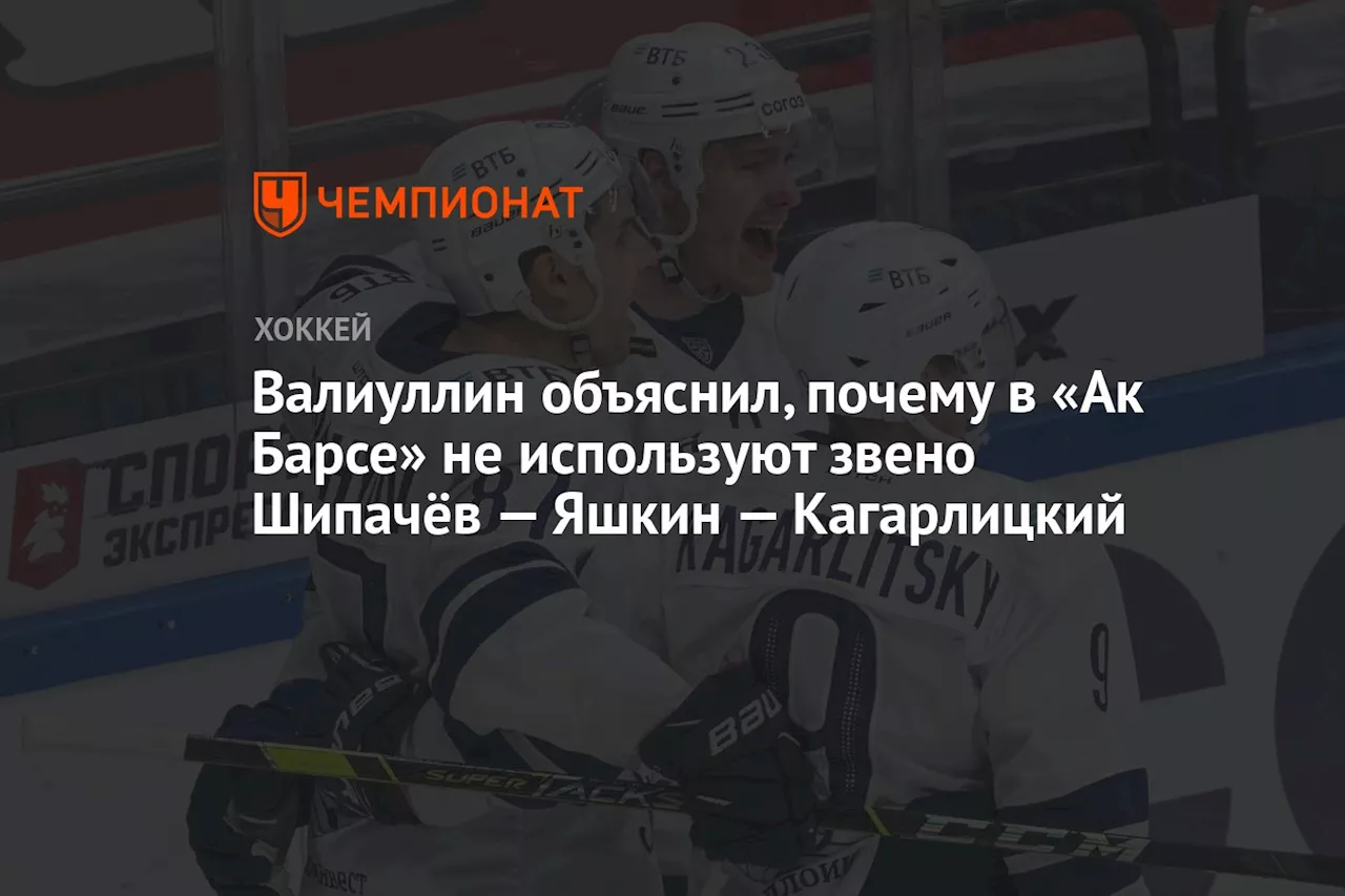 Валиуллин объяснил, почему в «Ак Барсе» не используют звено Шипачёв — Яшкин — Кагарлицкий