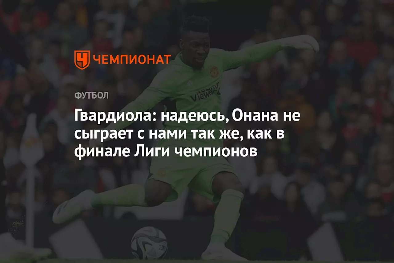 Гвардиола: надеюсь, Онана не сыграет с нами так же, как в финале Лиги чемпионов