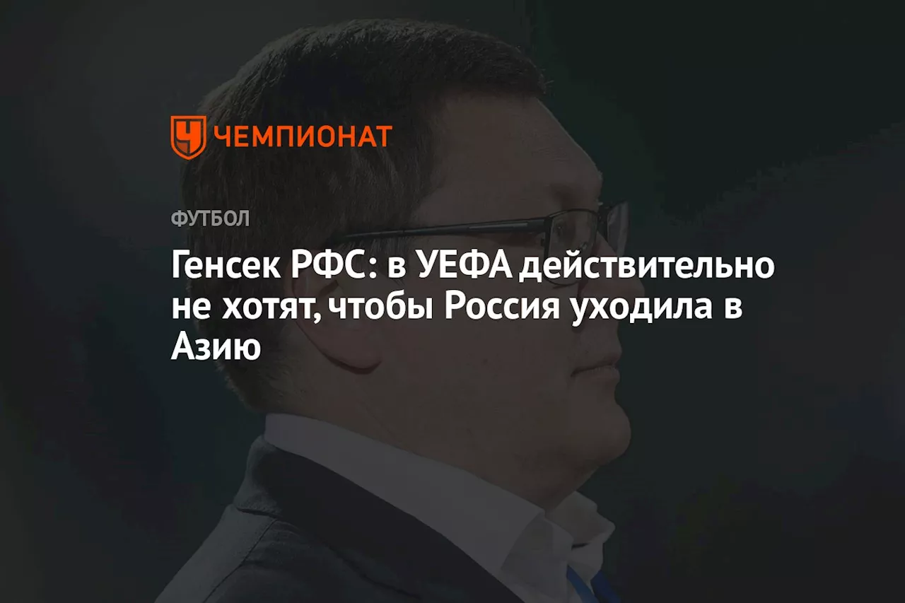 Генсек РФС: в УЕФА действительно не хотят, чтобы Россия уходила в Азию