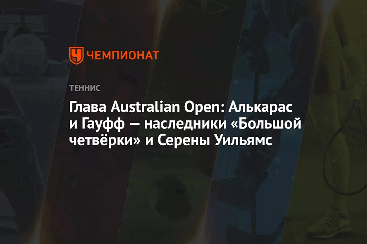 Глава Australian Open: Алькарас и Гауфф — наследники «Большой четвёрки» и Серены Уильямс