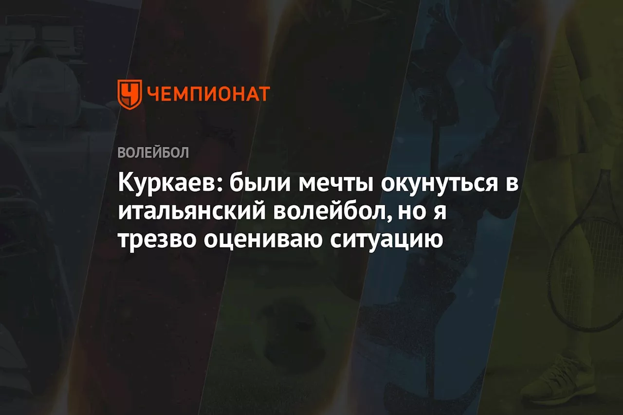 Куркаев: были мечты окунуться в итальянский волейбол, но я трезво оцениваю ситуацию