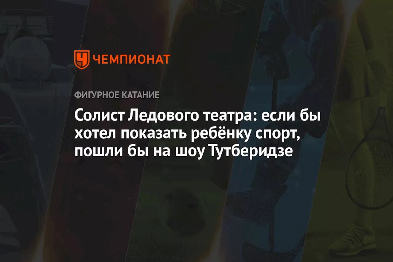 Солист Ледового театра: если бы хотел показать ребёнку спорт, пошли бы на шоу Тутберидзе