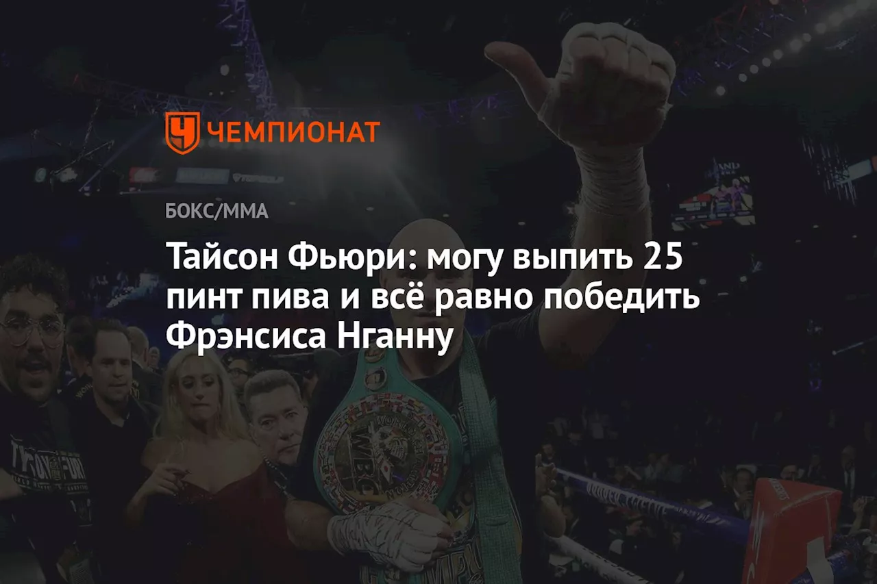 Тайсон Фьюри: могу выпить 25 пинт пива и всё равно победить Фрэнсиса Нганну