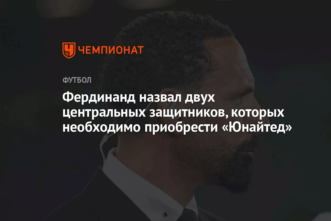 Фердинанд назвал двух центральных защитников, которых необходимо приобрести «Юнайтед»